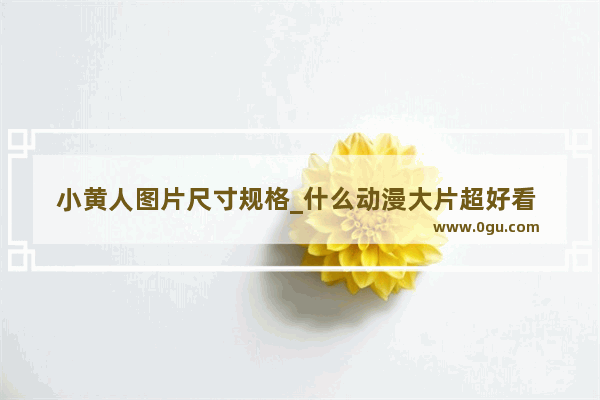 小黄人图片尺寸规格_什么动漫大片超好看 很多哦