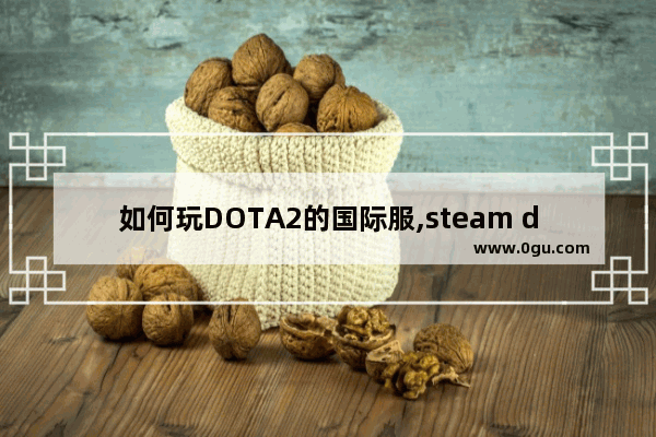 如何玩DOTA2的国际服,steam dota2加密