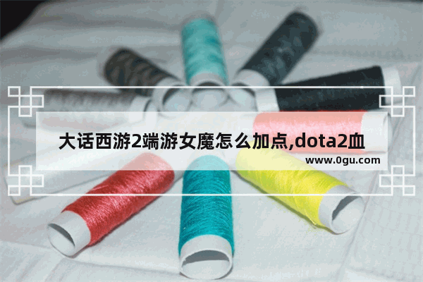 大话西游2端游女魔怎么加点,dota2血魔加点