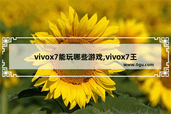 vivox7能玩哪些游戏,vivox7王者荣耀