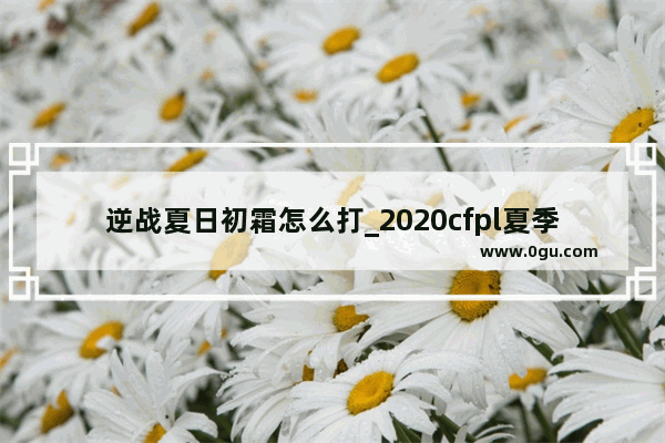 逆战夏日初霜怎么打_2020cfpl夏季赛总决赛冠军