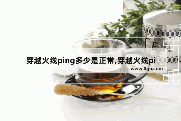 穿越火线ping多少是正常,穿越火线ping值