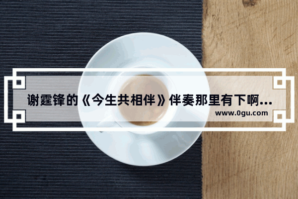 谢霆锋的《今生共相伴》伴奏那里有下啊 谢霆锋 穿越火线 伴奏