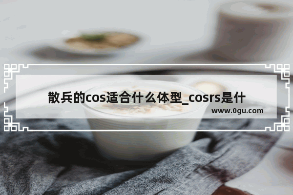 散兵的cos适合什么体型_cosrs是什么牌子