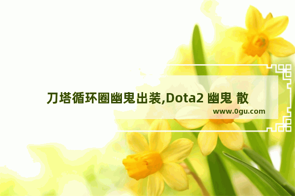 刀塔循环圈幽鬼出装,Dota2 幽鬼 散失