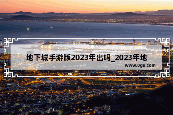 地下城手游版2023年出吗_2023年地下城与勇士手游上线时间