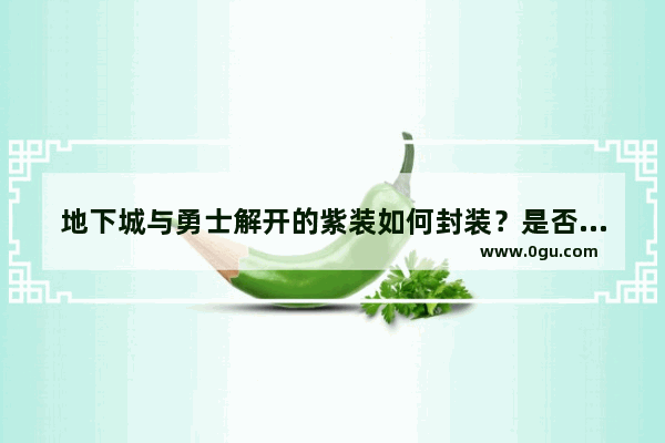 地下城与勇士解开的紫装如何封装？是否能封装出卖 地下城与勇士紫装值钱吗