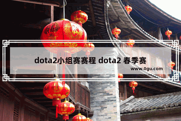 dota2小组赛赛程 dota2 春季赛赛程