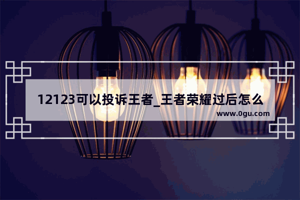 12123可以投诉王者_王者荣耀过后怎么举报