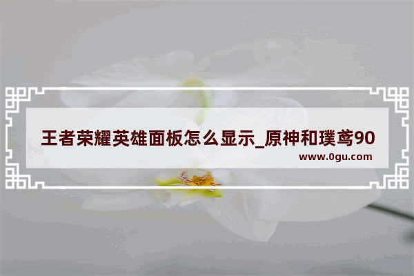 王者荣耀英雄面板怎么显示_原神和璞鸢90级属性面板