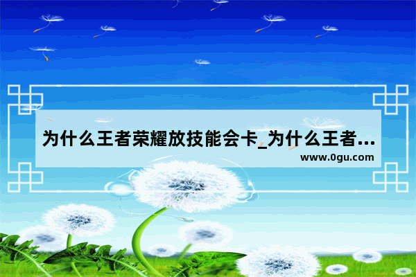 为什么王者荣耀放技能会卡_为什么王者体验服技能键卡顿