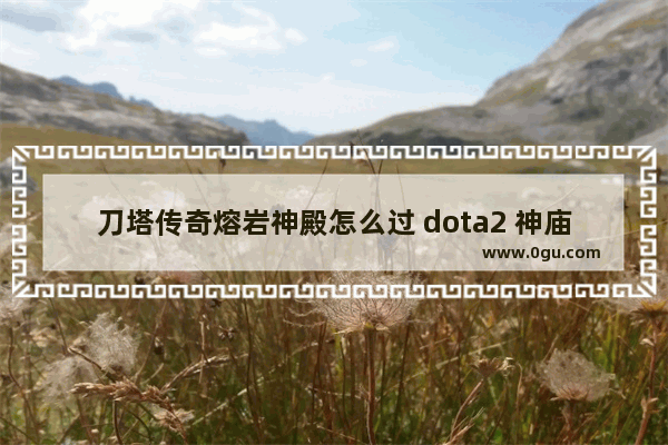 刀塔传奇熔岩神殿怎么过 dota2 神庙的入口