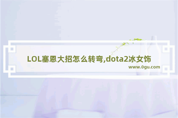 LOL塞恩大招怎么转弯,dota2冰女饰品