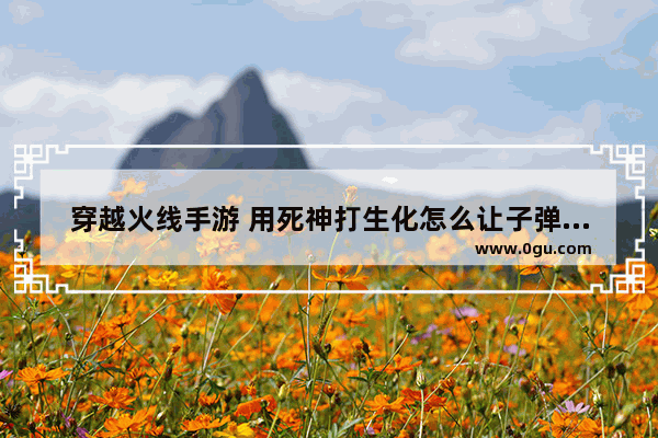 穿越火线手游 用死神打生化怎么让子弹变成500多 穿越火线死神打生化