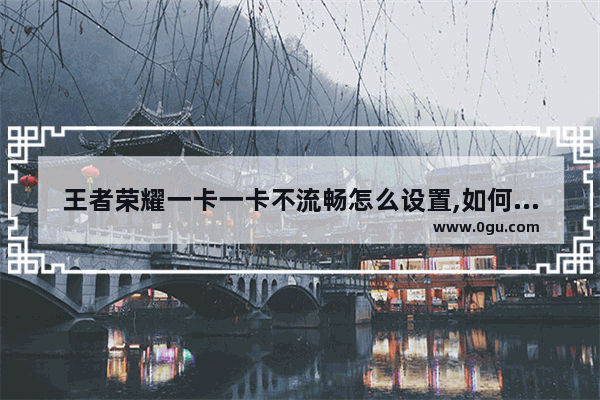 王者荣耀一卡一卡不流畅怎么设置,如何让王者荣耀不卡