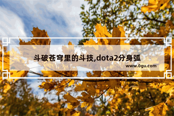 斗破苍穹里的斗技,dota2分身弧