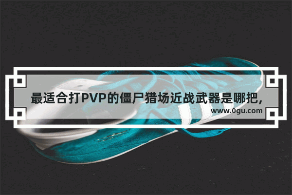 最适合打PVP的僵尸猎场近战武器是哪把,逆战僵尸猎场刷钱