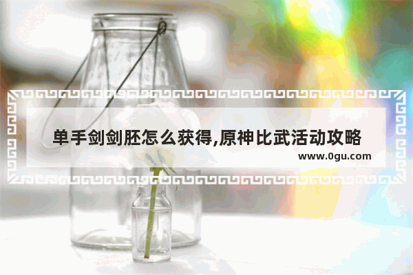 单手剑剑胚怎么获得,原神比武活动攻略