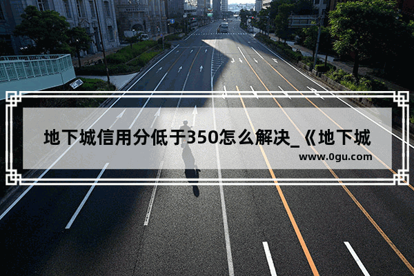 地下城信用分低于350怎么解决_《地下城与勇士》游戏过关后评分等级有哪几种？最高等级是什么