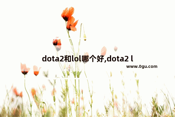 dota2和lol哪个好,dota2 lol 哪个好玩吗