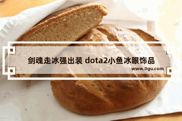 剑魂走冰强出装 dota2小鱼冰眼饰品