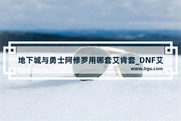 地下城与勇士阿修罗用哪套艾肯套_DNF艾肯套怎么做