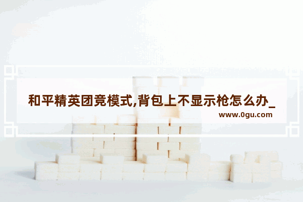 和平精英团竞模式,背包上不显示枪怎么办_和平精英如何开局就有武器