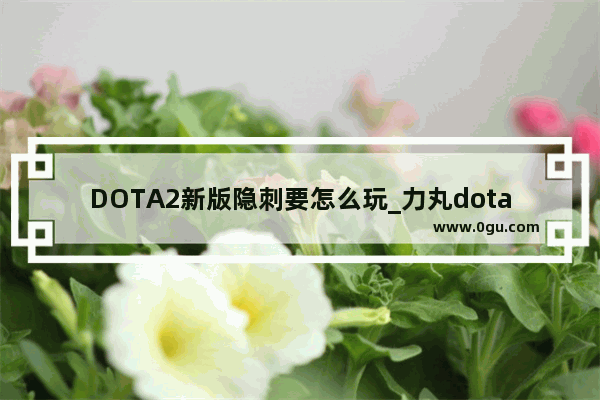 DOTA2新版隐刺要怎么玩_力丸dota2出装