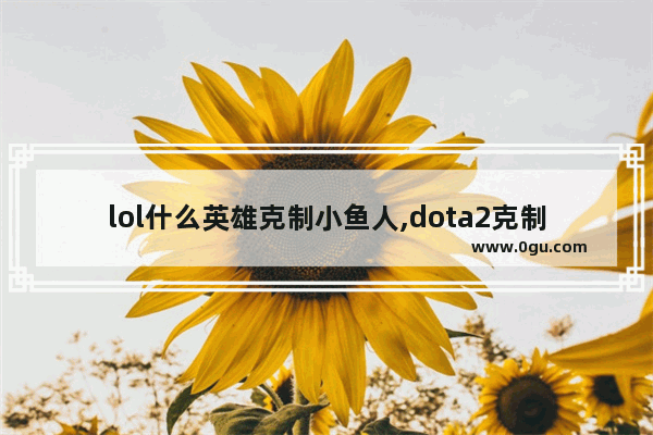 lol什么英雄克制小鱼人,dota2克制小鱼人