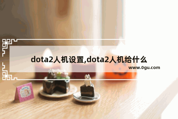 dota2人机设置,dota2人机给什么