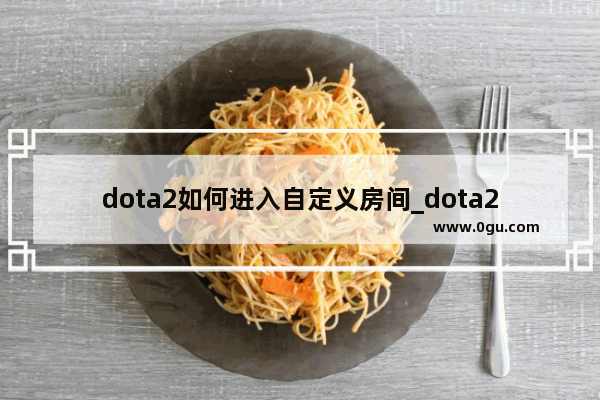 dota2如何进入自定义房间_dota2怎么自己建立房间 自己中路单独对打一个疯狂的电脑 怎么设置