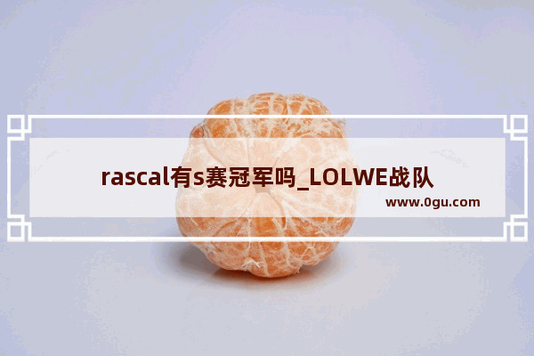 rascal有s赛冠军吗_LOLWE战队所有成员和他们的ID名字