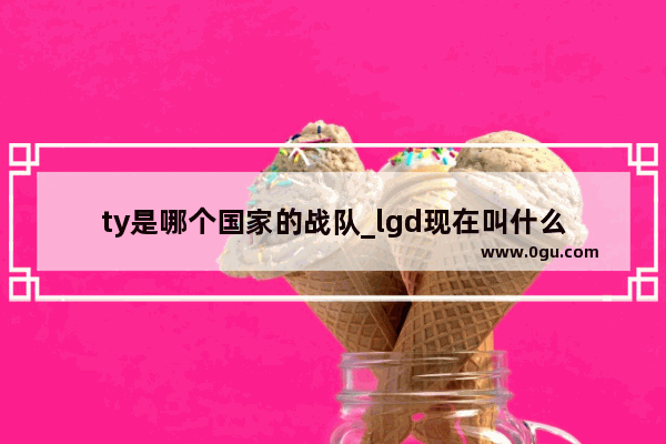 ty是哪个国家的战队_lgd现在叫什么