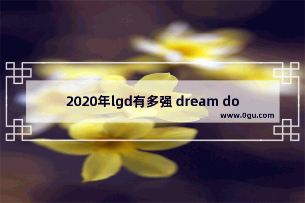 2020年lgd有多强 dream dota2