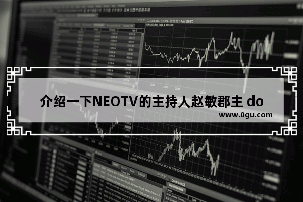 介绍一下NEOTV的主持人赵敏郡主 dota2 neotv