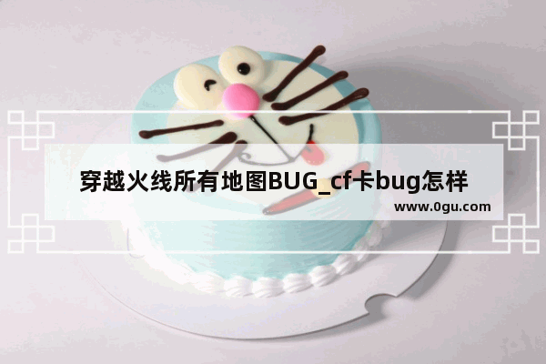 穿越火线所有地图BUG_cf卡bug怎样才不会出现错误代码