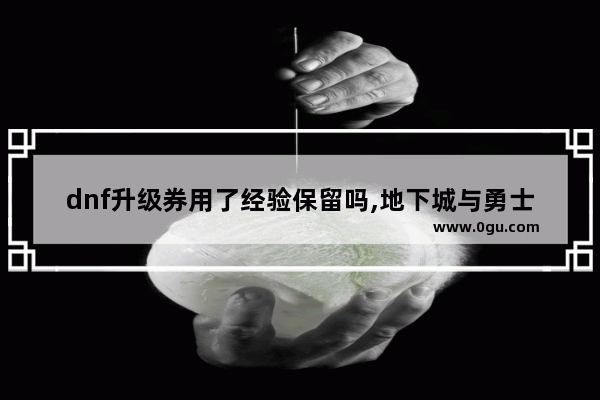 dnf升级券用了经验保留吗,地下城与勇士15张升级卷