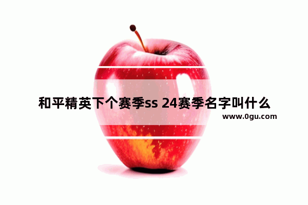 和平精英下个赛季ss 24赛季名字叫什么,和平精英下一个赛季是什