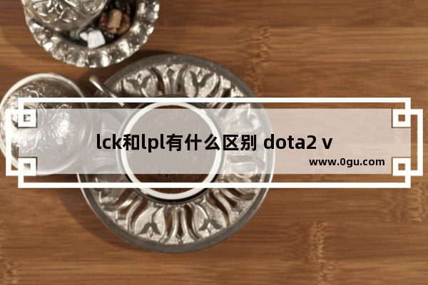 lck和lpl有什么区别 dota2 vg ig