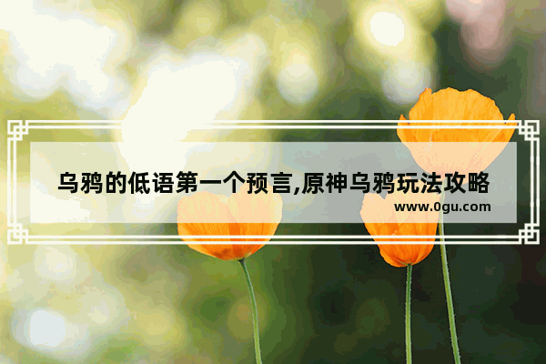 乌鸦的低语第一个预言,原神乌鸦玩法攻略