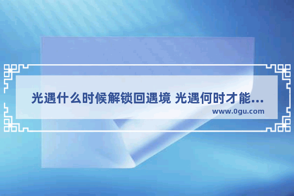 光遇什么时候解锁回遇境 光遇何时才能解锁遇境