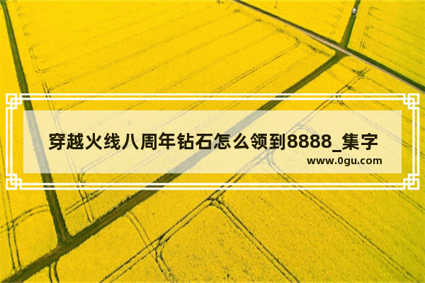 穿越火线八周年钻石怎么领到8888_集字查字典怎么查