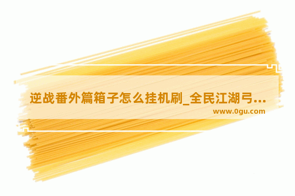 逆战番外篇箱子怎么挂机刷_全民江湖弓箭手65级哪里挂机