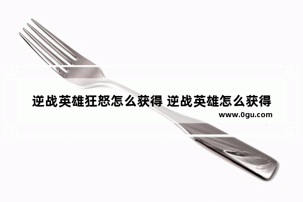 逆战英雄狂怒怎么获得 逆战英雄怎么获得