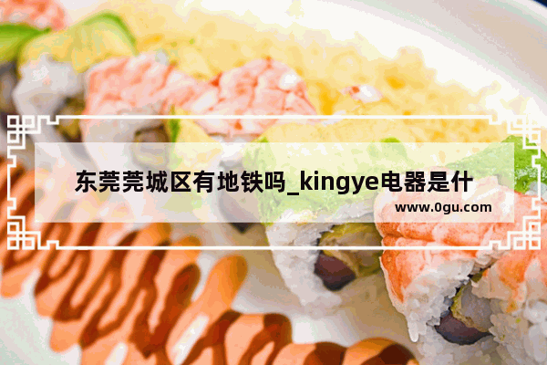 东莞莞城区有地铁吗_kingye电器是什么品牌