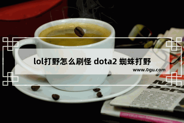 lol打野怎么刷怪 dota2 蜘蛛打野