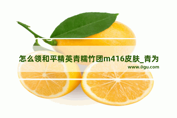 怎么领和平精英青糯竹团m416皮肤_青为了和平精英