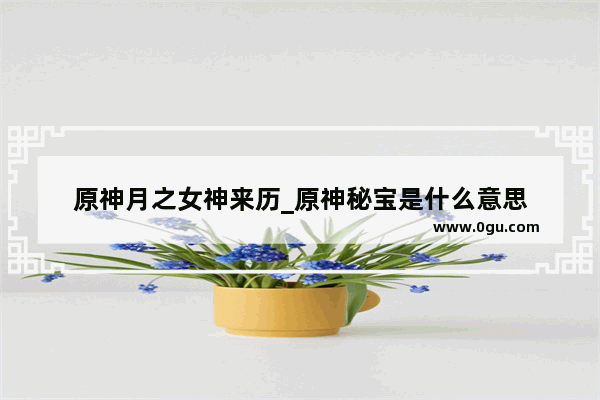 原神月之女神来历_原神秘宝是什么意思