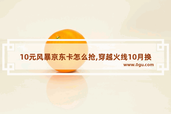 10元风暴京东卡怎么抢,穿越火线10月换购活动