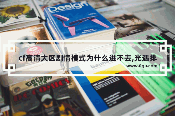 cf高清大区剧情模式为什么进不去,光遇排队防沉迷